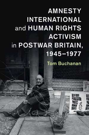 Amnesty International and Human Rights Activism in Postwar Britain, 1945–1977 de Tom Buchanan