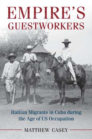 Empire's Guestworkers: Haitian Migrants in Cuba during the Age of US Occupation de Matthew Casey