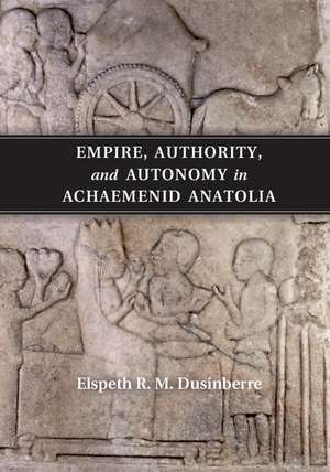 Empire, Authority, and Autonomy in Achaemenid Anatolia de Elspeth R. M. Dusinberre