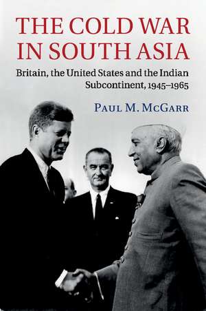 The Cold War in South Asia: Britain, the United States and the Indian Subcontinent, 1945–1965 de Paul M. McGarr