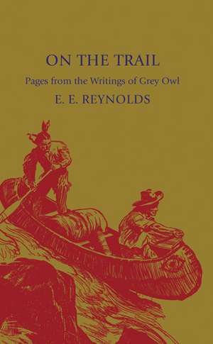 On the Trail: Pages from the Writings of Grey Owl de E. E. Reynolds