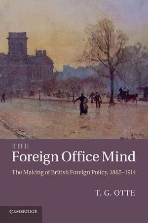 The Foreign Office Mind: The Making of British Foreign Policy, 1865–1914 de T. G. Otte