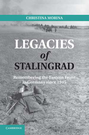 Legacies of Stalingrad: Remembering the Eastern Front in Germany since 1945 de Christina Morina