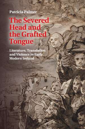 The Severed Head and the Grafted Tongue: Literature, Translation and Violence in Early Modern Ireland de Patricia Palmer