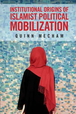 Institutional Origins of Islamist Political Mobilization de Quinn Mecham