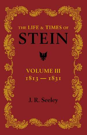 The Life and Times of Stein: Volume 3: Or, Germany and Prussia in the Napoleonic Age de J. R. Seeley