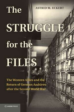 The Struggle for the Files: The Western Allies and the Return of German Archives after the Second World War de Astrid M. Eckert