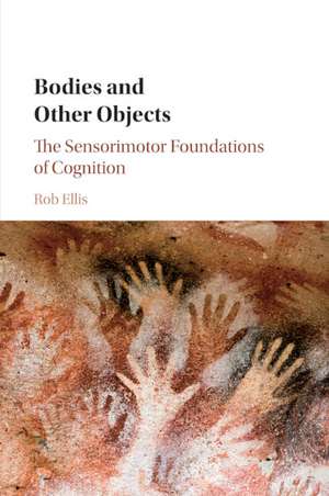 Bodies and Other Objects: The Sensorimotor Foundations of Cognition de Rob Ellis