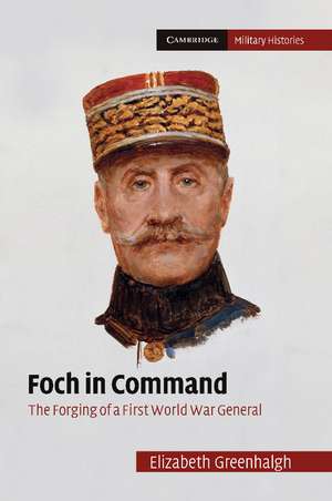 Foch in Command: The Forging of a First World War General de Elizabeth Greenhalgh