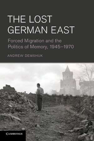 The Lost German East: Forced Migration and the Politics of Memory, 1945–1970 de Andrew Demshuk