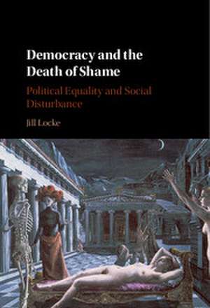 Democracy and the Death of Shame: Political Equality and Social Disturbance de Jill Locke