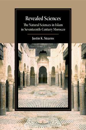 Revealed Sciences: The Natural Sciences in Islam in Seventeenth-Century Morocco de Justin K. Stearns