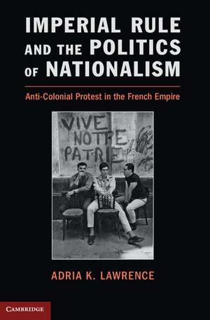 Imperial Rule and the Politics of Nationalism: Anti-Colonial Protest in the French Empire de Adria K. Lawrence