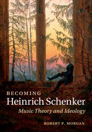 Becoming Heinrich Schenker: Music Theory and Ideology de Robert P. Morgan