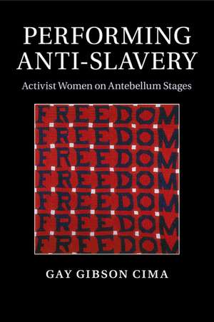 Performing Anti-Slavery: Activist Women on Antebellum Stages de Gay Gibson Cima