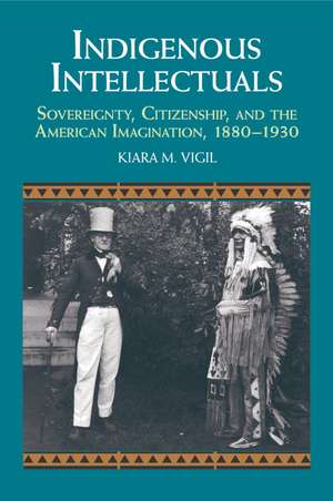 Indigenous Intellectuals: Sovereignty, Citizenship, and the American Imagination, 1880–1930 de Kiara M. Vigil