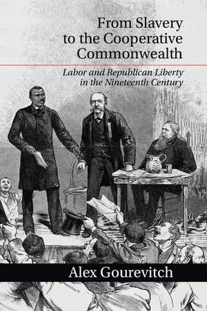 From Slavery to the Cooperative Commonwealth: Labor and Republican Liberty in the Nineteenth Century de Alex Gourevitch