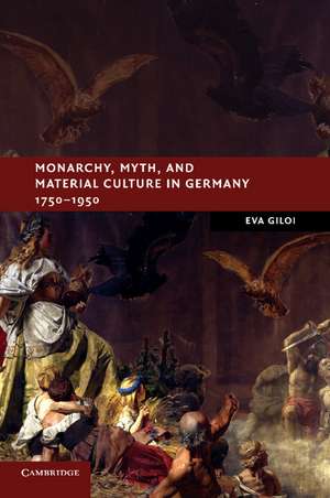 Monarchy, Myth, and Material Culture in Germany 1750–1950 de Eva Giloi