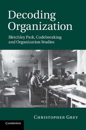 Decoding Organization: Bletchley Park, Codebreaking and Organization Studies de Christopher Grey