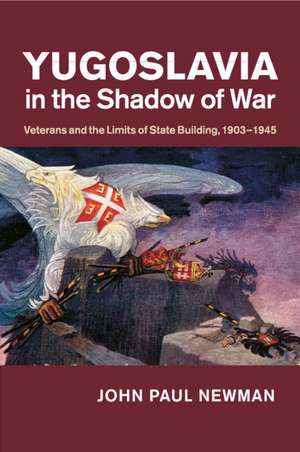 Yugoslavia in the Shadow of War: Veterans and the Limits of State Building, 1903–1945 de John Paul Newman