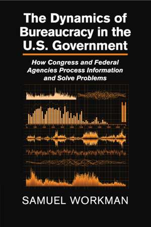 The Dynamics of Bureaucracy in the US Government: How Congress and Federal Agencies Process Information and Solve Problems de Samuel Workman