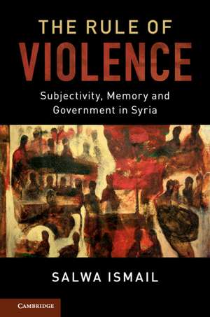 The Rule of Violence: Subjectivity, Memory and Government in Syria de Salwa Ismail