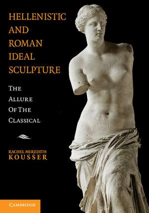 Hellenistic and Roman Ideal Sculpture: The Allure of the Classical de Rachel Meredith Kousser