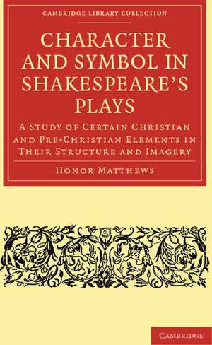 Character and Symbol in Shakespeare's Plays: A Study of Certain Christian and Pre-Christian Elements in Their Structure and Imagery de Honor Matthews