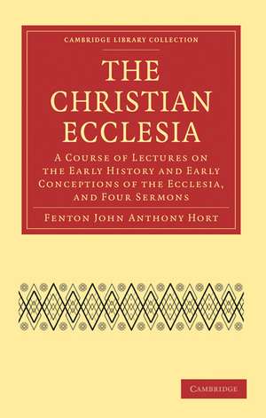 The Christian Ecclesia: A Course of Lectures on the Early History and Early Conceptions of the Ecclesia, and Four Sermons de Fenton John Anthony Hort