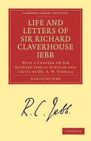 Life and Letters of Sir Richard Claverhouse Jebb, O. M., Litt. D.: With a Chapter on Sir Richard Jebb as Scholar and Critic by Dr. A. W. Verrall de Caroline Jebb