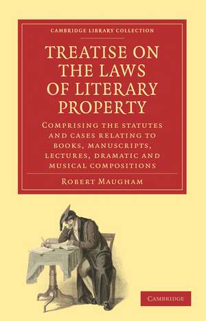 Treatise on the Laws of Literary Property: Comprising the Statutes and Cases Relating to Books, Manuscripts, Lectures, Dramatic and Musical Compositions de Robert Maugham