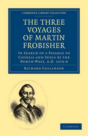 The Three Voyages of Martin Frobisher: In Search of a Passage to Cathaia and India by the North-West, A.D. 1576–8 de Richard Collinson