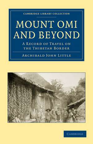 Mount Omi and Beyond: A Record of Travel on the Thibetan Border de Archibald John Little