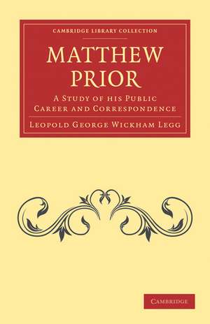 Matthew Prior: A Study of his Public Career and Correspondence de Leopold George Wickham Legg