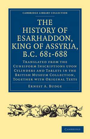 The History of Esarhaddon (Son of Sennacherib) King of Assyria, B.C. 681–688: Translated from the Cuneiform Inscriptions upon Cylinders and Tablets in the British Museum Collection, Together with Original Texts de Ernest A. Budge