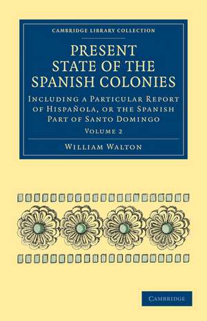 Present State of the Spanish Colonies: Including a Particular Report of Hispañola, or the Spanish Part of Santo Domingo de William Walton