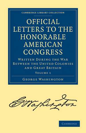 Official Letters to the Honorable American Congress: Written during the War between the United Colonies and Great Britain de George Washington