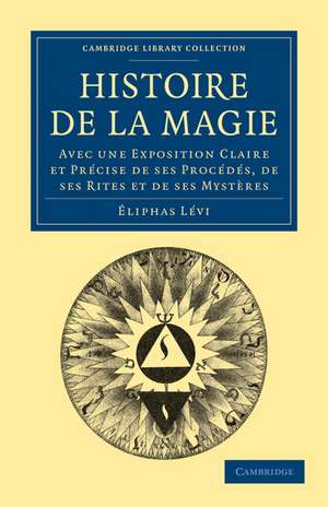 Histoire de la Magie: Avec une Exposition Claire et Précise de ses Procédés, de ses Rites et de ses Mystères de Éliphas Lévi