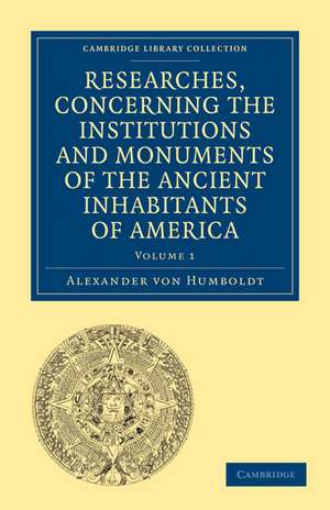 Researches, Concerning the Institutions and Monuments of the Ancient Inhabitants of America, with Descriptions and Views of Some of the Most Striking Scenes in the Cordilleras! de Alexander von Humboldt