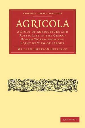 Agricola: A Study of Agriculture and Rustic Life in the Greco-Roman World from the Point of View of Labour de William Emerton Heitland