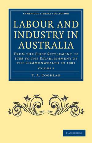 Labour and Industry in Australia: From the First Settlement in 1788 to the Establishment of the Commonwealth in 1901 de Ta Coghlan