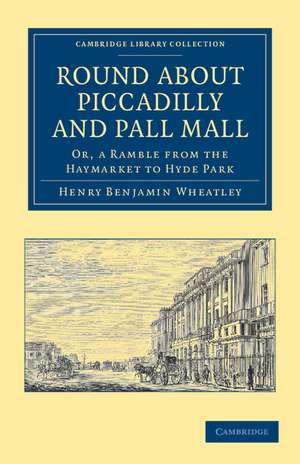 Round about Piccadilly and Pall Mall: Or, a Ramble from the Haymarket to Hyde Park de Henry Benjamin Wheatley