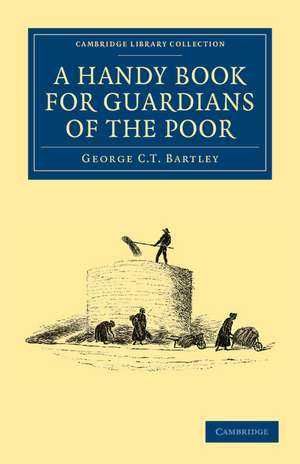 A Handy Book for Guardians of the Poor: Being a Complete Manual of the Duties of the Office, the Treatment of Typical Cases, with Practical Examples, etc., etc. de George C. T. Bartley