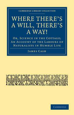 Where There's a Will, There's a Way!: Or, Science in the Cottage; An Account of the Labours of Naturalists in Humble Life de James Cash