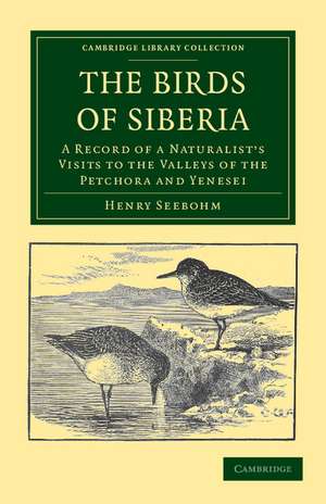 The Birds of Siberia: A Record of a Naturalist's Visits to the Valleys of the Petchora and Yenesei de Henry Seebohm