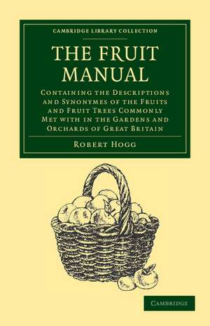 The Fruit Manual: Containing the Descriptions and Synonymes of the Fruits and Fruit Trees Commonly Met with in the Gardens and Orchards of Great Britain, with Selected Lists of Those Most Worthy of Cultivation de Robert Hogg