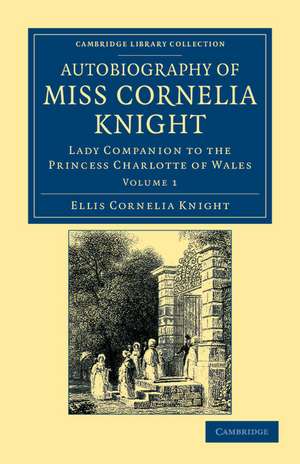 Autobiography of Miss Cornelia Knight: Lady Companion to the Princess Charlotte of Wales de Ellis Cornelia Knight