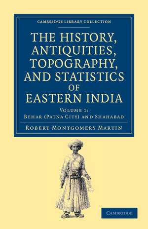 The History, Antiquities, Topography, and Statistics of Eastern India: In Relation to their Geology, Mineralogy, Botany, Agriculture, Commerce, Manufactures, Fine Arts, Population, Religion, Education, Statistics, etc. de Robert Montgomery Martin