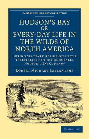 Hudson's Bay, or, Every-day Life in the Wilds of North America: During Six Years' Residence in the Territories of the Honourable Hudson's Bay Company de Robert Michael Ballantyne