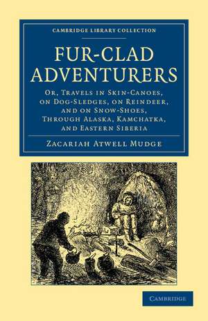 Fur-Clad Adventurers: Or, Travels in Skin-Canoes, on Dog-Sledges, on Reindeer, and on Snow-Shoes, through Alaska, Kamchatka, and Eastern Siberia de Zacariah Atwell Mudge